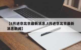 【8月进京出京最新消息,8月进京出京最新消息新闻】