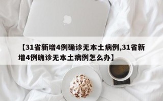 【31省新增4例确诊无本土病例,31省新增4例确诊无本土病例怎么办】