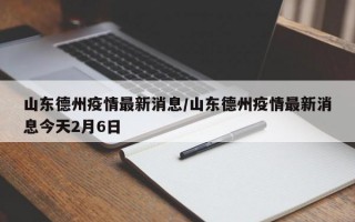 山东德州疫情最新消息/山东德州疫情最新消息今天2月6日