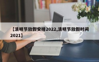 【清明节放假安排2022,清明节放假时间2021】