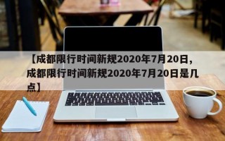 【成都限行时间新规2020年7月20日,成都限行时间新规2020年7月20日是几点】