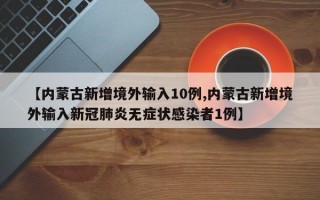 【内蒙古新增境外输入10例,内蒙古新增境外输入新冠肺炎无症状感染者1例】