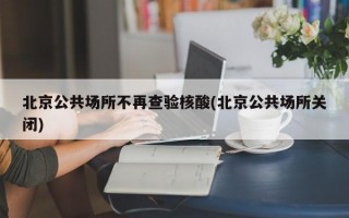 北京公共场所不再查验核酸(北京公共场所关闭)