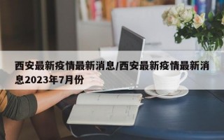 西安最新疫情最新消息/西安最新疫情最新消息2023年7月份