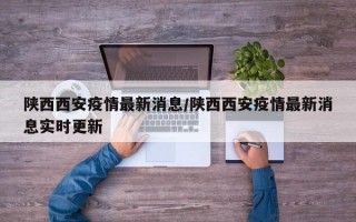 陕西西安疫情最新消息/陕西西安疫情最新消息实时更新