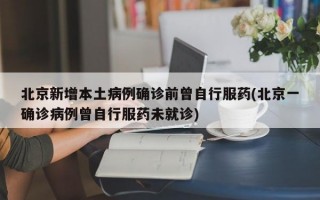 北京新增本土病例确诊前曾自行服药(北京一确诊病例曾自行服药未就诊)