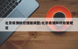 北京疫情防控措施调整/北京疫情防控政策规定