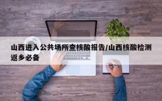 山西进入公共场所查核酸报告/山西核酸检测返乡必备