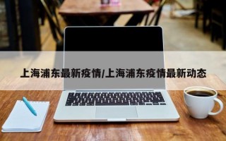 上海浦东最新疫情/上海浦东疫情最新动态