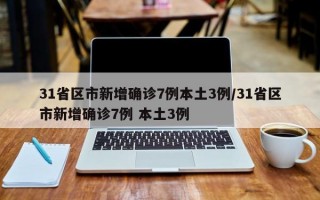 31省区市新增确诊7例本土3例/31省区市新增确诊7例 本土3例