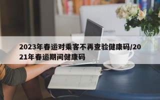 2023年春运对乘客不再查验健康码/2021年春运期间健康码