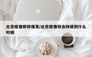 北京疫情即将爆发/北京疫情将会持续到什么时候