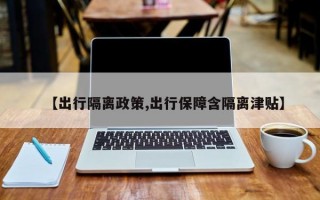 【出行隔离政策,出行保障含隔离津贴】