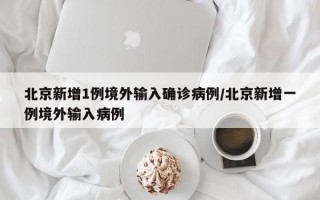 北京新增1例境外输入确诊病例/北京新增一例境外输入病例