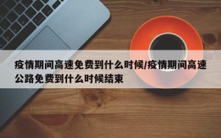 疫情期间高速免费到什么时候/疫情期间高速公路免费到什么时候结束