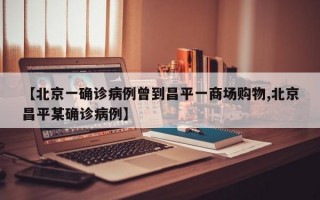 【北京一确诊病例曾到昌平一商场购物,北京昌平某确诊病例】