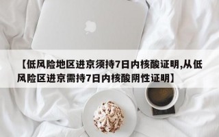 【低风险地区进京须持7日内核酸证明,从低风险区进京需持7日内核酸阴性证明】