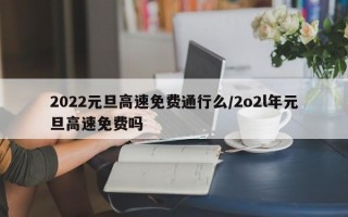 2022元旦高速免费通行么/2o2l年元旦高速免费吗