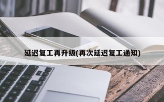 延迟复工再升级(再次延迟复工通知)