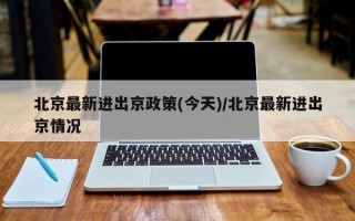 北京最新进出京政策(今天)/北京最新进出京情况