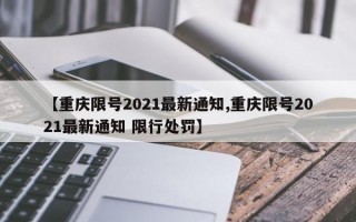 【重庆限号2021最新通知,重庆限号2021最新通知 限行处罚】