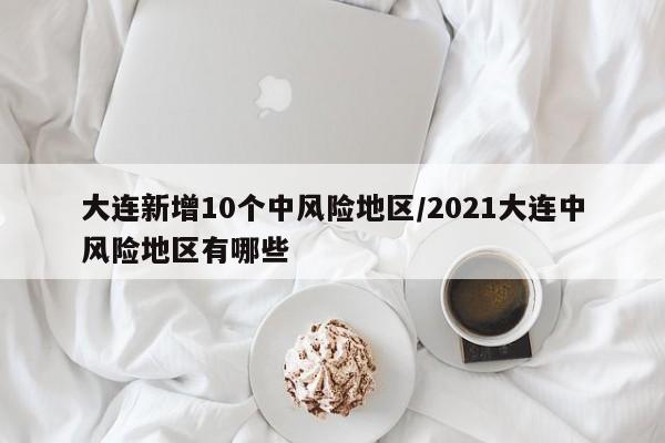 大连新增10个中风险地区/2021大连中风险地区有哪些-第1张图片-今日粤港澳