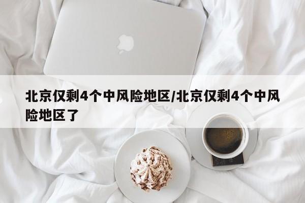 北京仅剩4个中风险地区/北京仅剩4个中风险地区了-第1张图片-今日粤港澳