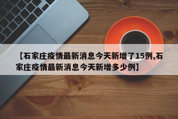 【石家庄疫情最新消息今天新增了15例,石家庄疫情最新消息今天新增多少例】-第1张图片-今日粤港澳