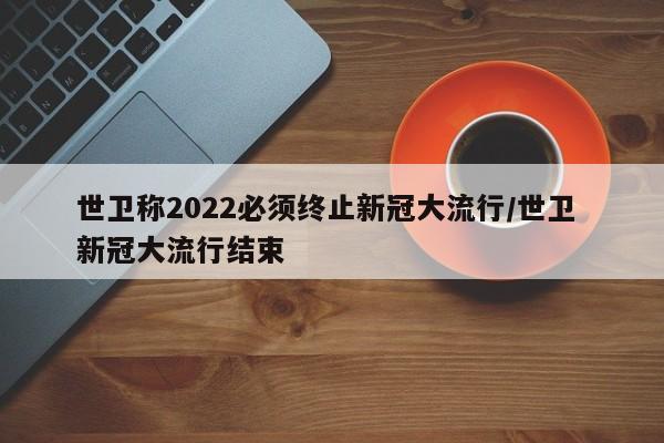 世卫称2022必须终止新冠大流行/世卫 新冠大流行结束-第1张图片-今日粤港澳