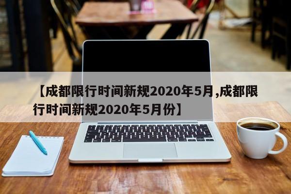 【成都限行时间新规2020年5月,成都限行时间新规2020年5月份】-第1张图片-今日粤港澳