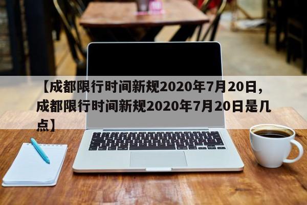 【成都限行时间新规2020年7月20日,成都限行时间新规2020年7月20日是几点】-第1张图片-今日粤港澳