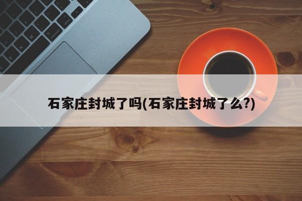 石家庄封城了吗(石家庄封城了么?)-第1张图片-今日粤港澳