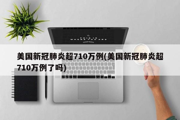 美国新冠肺炎超710万例(美国新冠肺炎超710万例了吗)-第1张图片-今日粤港澳