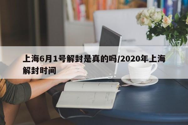 上海6月1号解封是真的吗/2020年上海解封时间-第1张图片-今日粤港澳