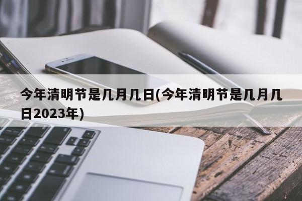 今年清明节是几月几日(今年清明节是几月几日2023年)-第1张图片-今日粤港澳