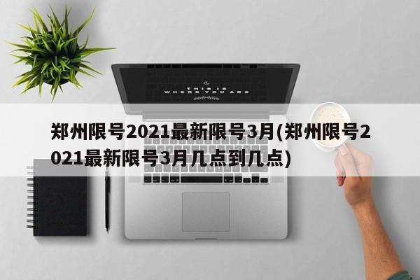 郑州限号2021最新限号3月(郑州限号2021最新限号3月几点到几点)-第1张图片-今日粤港澳