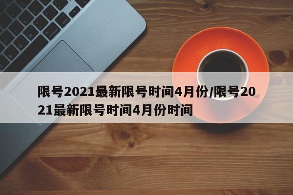 限号2021最新限号时间4月份/限号2021最新限号时间4月份时间-第1张图片-今日粤港澳