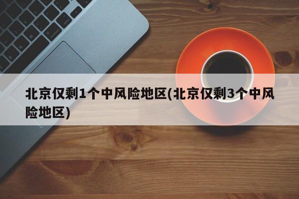 北京仅剩1个中风险地区(北京仅剩3个中风险地区)-第1张图片-今日粤港澳