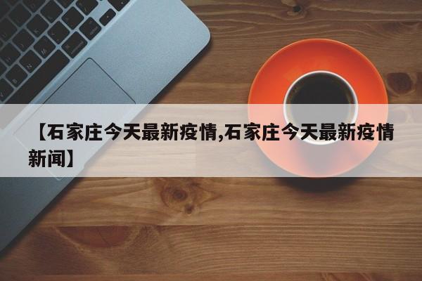 【石家庄今天最新疫情,石家庄今天最新疫情新闻】-第1张图片-今日粤港澳