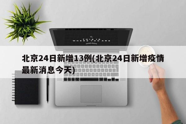 北京24日新增13例(北京24日新增疫情最新消息今天)-第1张图片-今日粤港澳