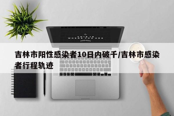 吉林市阳性感染者10日内破千/吉林市感染者行程轨迹-第1张图片-今日粤港澳