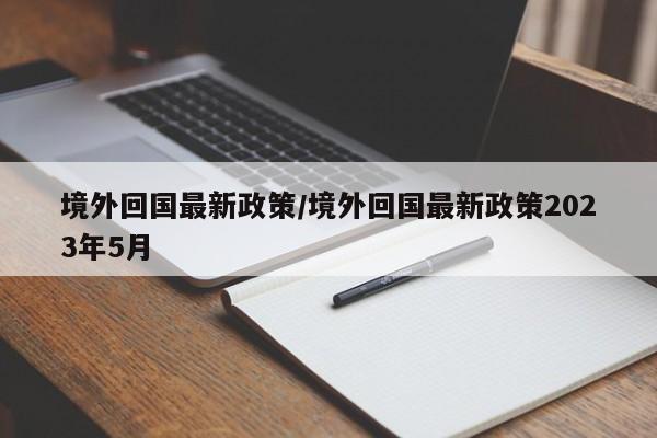 境外回国最新政策/境外回国最新政策2023年5月-第1张图片-今日粤港澳