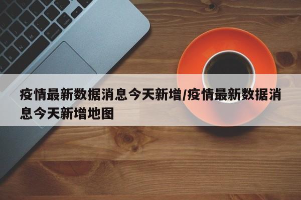 疫情最新数据消息今天新增/疫情最新数据消息今天新增地图-第1张图片-今日粤港澳