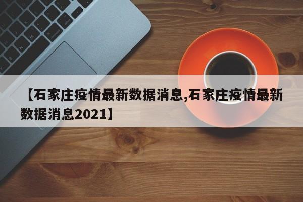 【石家庄疫情最新数据消息,石家庄疫情最新数据消息2021】-第1张图片-今日粤港澳